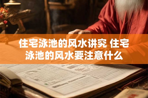 住宅泳池的风水讲究 住宅泳池的风水要注意什么
