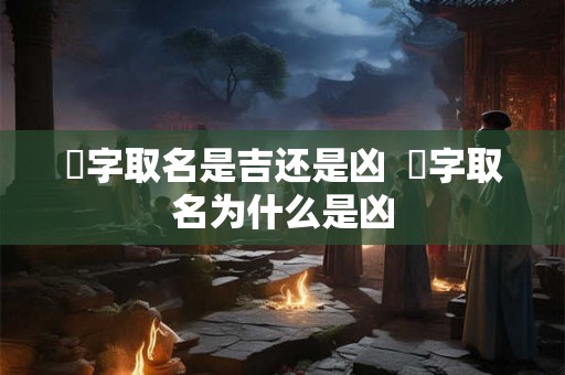 莀字取名是吉还是凶  莀字取名为什么是凶