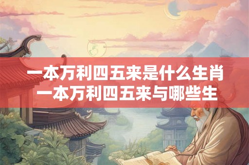 一本万利四五来是什么生肖 一本万利四五来与哪些生肖相关