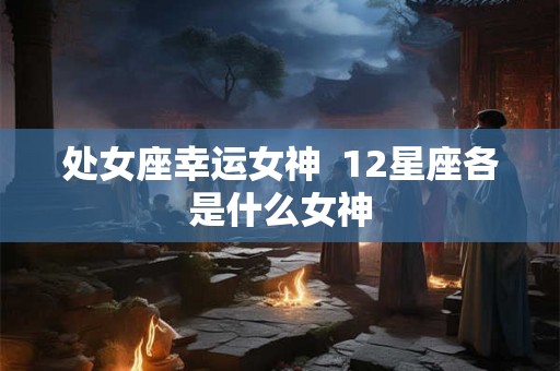 处女座幸运女神  12星座各是什么女神