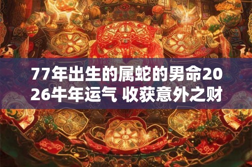 77年出生的属蛇的男命2026牛年运气 收获意外之财