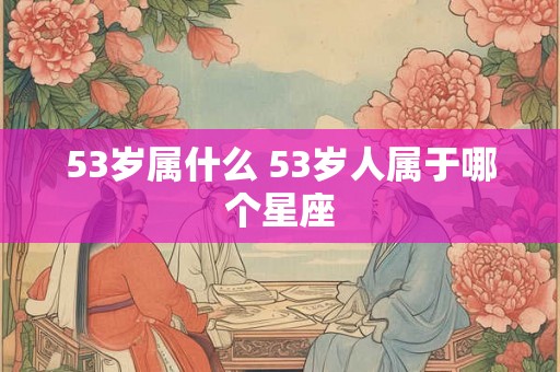 53岁属什么 53岁人属于哪个星座 53岁属什么 53岁人属于哪个星座