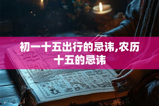 初一十五出行的忌讳,农历十五的忌讳
