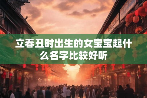立春丑时出生的女宝宝起什么名字比较好听