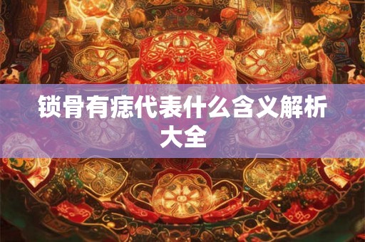 锁骨有痣代表什么含义解析大全 锁骨有痣代表什么含义解析大全