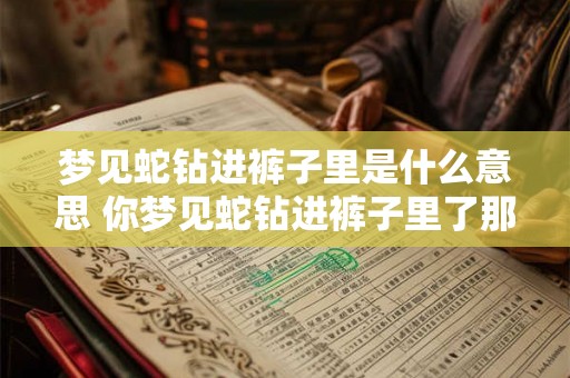 梦见蛇钻进裤子里是什么意思 你梦见蛇钻进裤子里了那这代表什么意思