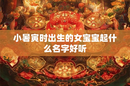 小暑寅时出生的女宝宝起什么名字好听