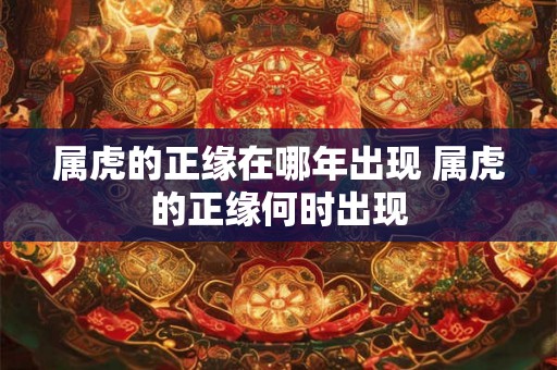 属虎的正缘在哪年出现 属虎的正缘何时出现