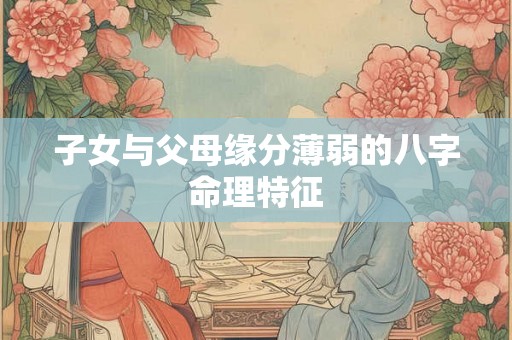 子女与父母缘分薄弱的八字命理特征