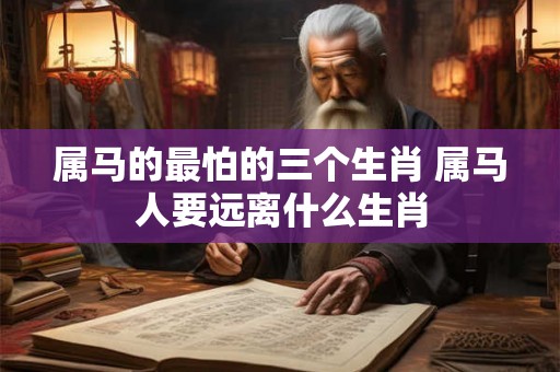 属马的最怕的三个生肖 属马人要远离什么生肖