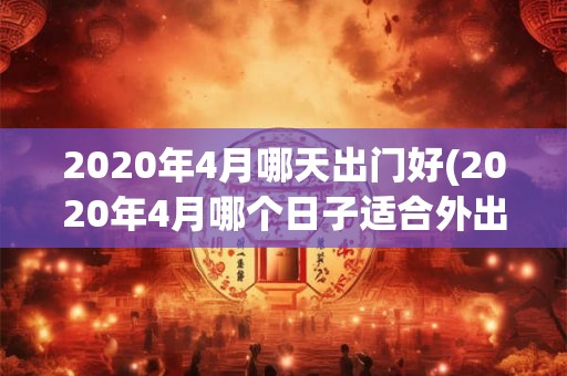 2020年4月哪天出门好(2020年4月哪个日子适合外出活动？)