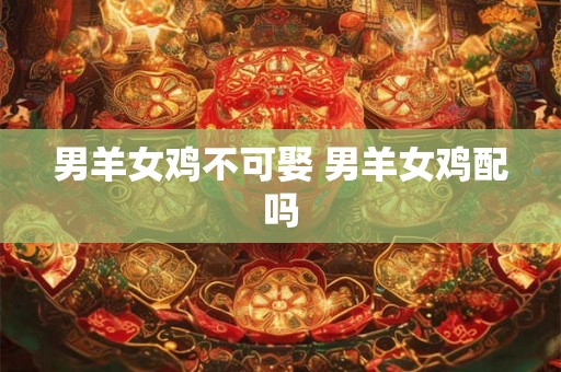 男羊女鸡不可娶 男羊女鸡配吗