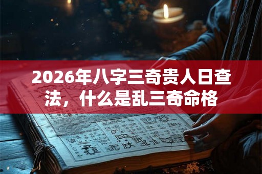 2026年八字三奇贵人日查法，什么是乱三奇命格
