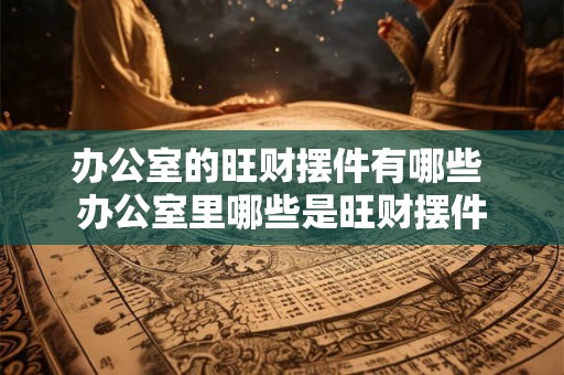 办公室的旺财摆件有哪些 办公室里哪些是旺财摆件