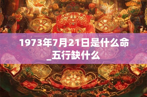 1973年7月21日是什么命_五行缺什么