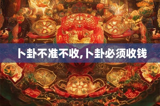 卜卦不准不收,卜卦必须收钱 卜卦不准不收,卜卦必须收钱