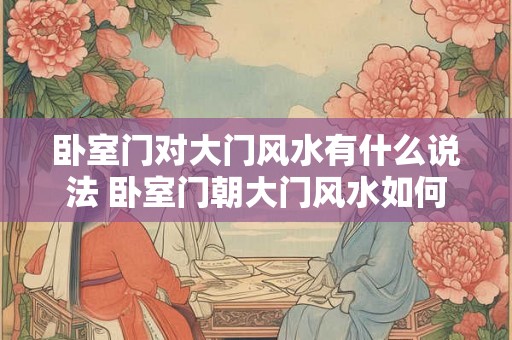 卧室门对大门风水有什么说法 卧室门朝大门风水如何