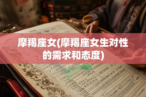 摩羯座女(摩羯座女生对性的需求和态度) 摩羯座女(摩羯座女生对性的需求和态度)