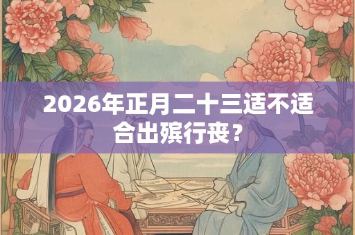 2026年正月二十三适不适合出殡行丧？