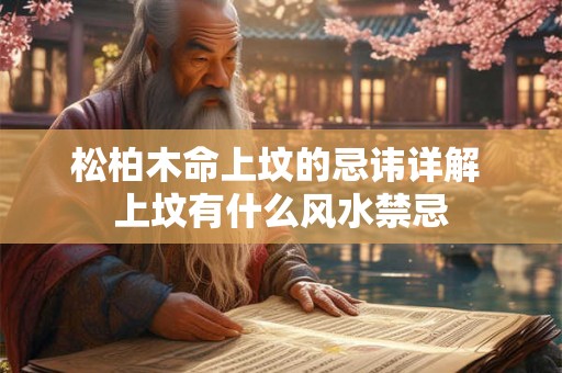 松柏木命上坟的忌讳详解 上坟有什么风水禁忌