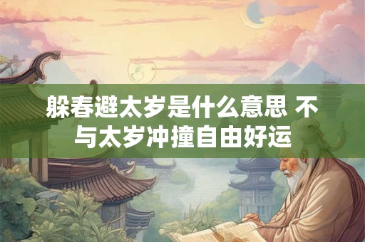 躲春避太岁是什么意思 不与太岁冲撞自由好运 躲春避太岁是什么意思 不与太岁冲撞自由好运