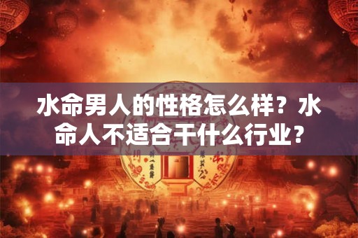 水命男人的性格怎么样？水命人不适合干什么行业？