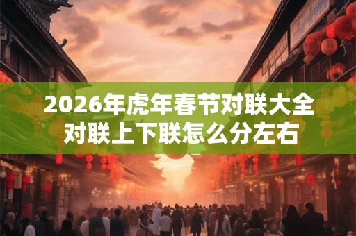 2026年虎年春节对联大全 对联上下联怎么分左右