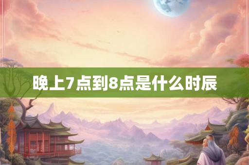 晚上7点到8点是什么时辰