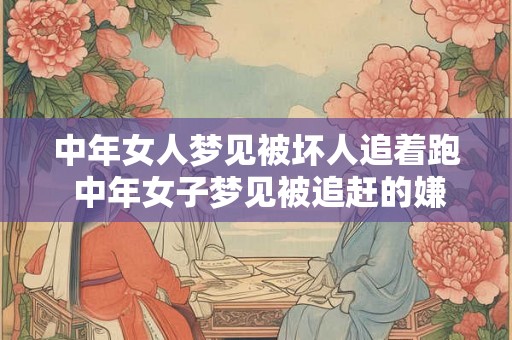 中年女人梦见被坏人追着跑 中年女子梦见被追赶的嫌疑犯是什么意味着
