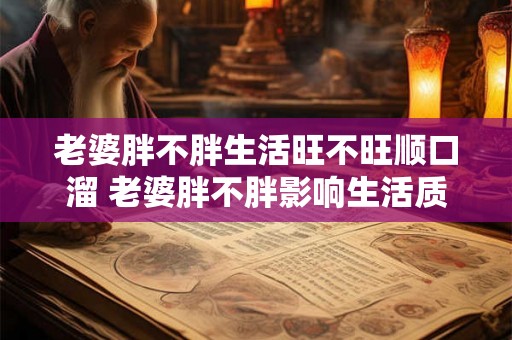 老婆胖不胖生活旺不旺顺口溜 老婆胖不胖影响生活质量吗 老婆胖不胖生活旺不旺顺口溜 老婆胖不胖影响生活质量吗
