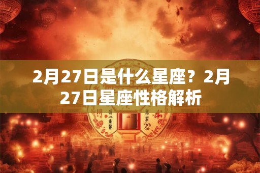 2月27日是什么星座？2月27日星座性格解析