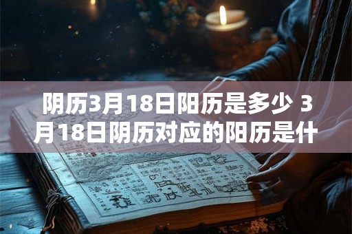 阴历3月18日阳历是多少 3月18日阴历对应的阳历是什么 阴历3月18日阳历是多少 3月18日阴历对应的阳历是什么