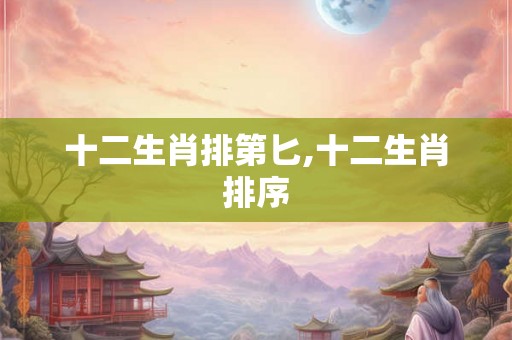 十二生肖排第匕,十二生肖排序