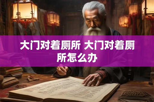 大门对着厕所 大门对着厕所怎么办