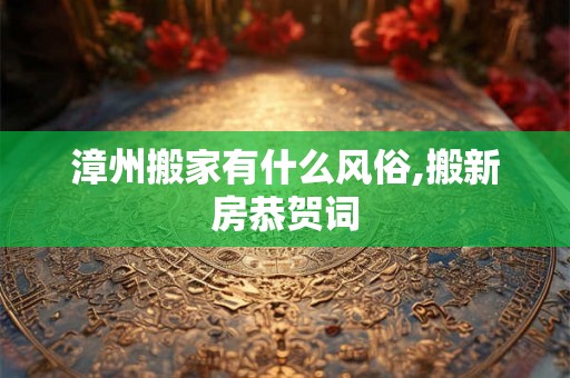 漳州搬家有什么风俗,搬新房恭贺词