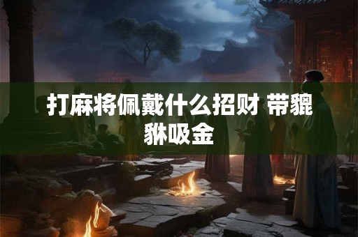 打麻将佩戴什么招财 带貔貅吸金
