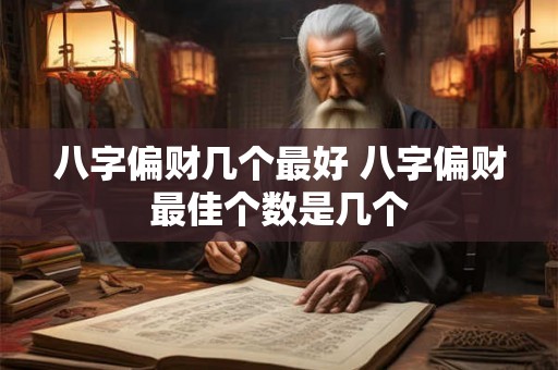 八字偏财几个最好 八字偏财最佳个数是几个 八字偏财几个最好 八字偏财最佳个数是几个