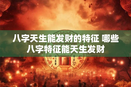 八字天生能发财的特征 哪些八字特征能天生发财