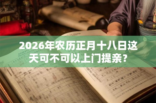 2026年农历正月十八日这天可不可以上门提亲？