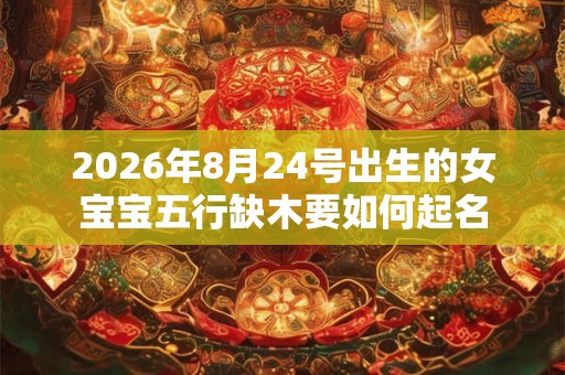 2026年8月24号出生的女宝宝五行缺木要如何起名