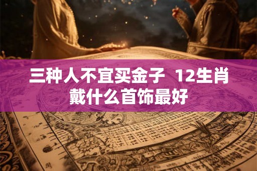 三种人不宜买金子  12生肖戴什么首饰最好