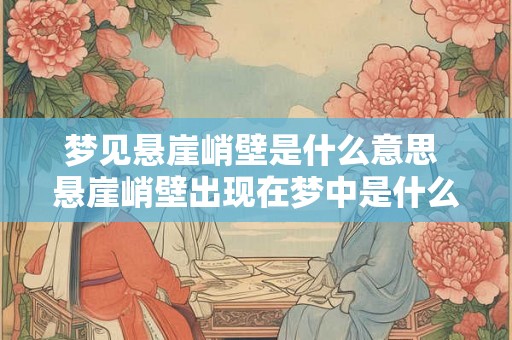 梦见悬崖峭壁是什么意思 悬崖峭壁出现在梦中是什么意思