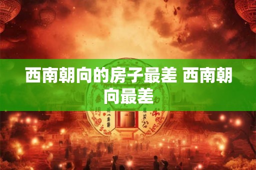 西南朝向的房子最差 西南朝向最差