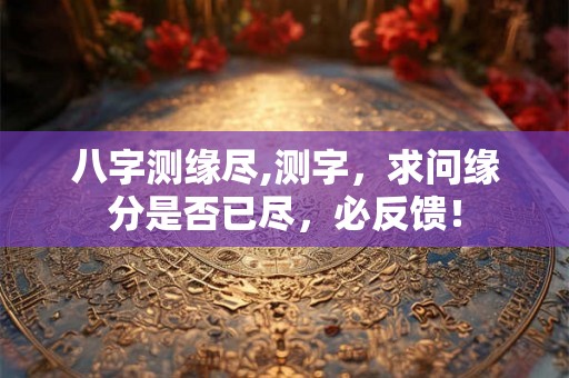 八字测缘尽,测字，求问缘分是否已尽，必反馈！