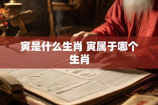 寅是什么生肖 寅属于哪个生肖