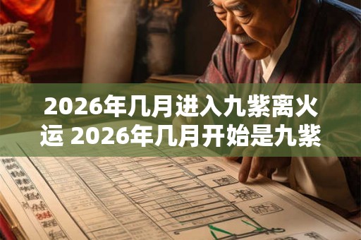2026年几月进入九紫离火运 2026年几月开始是九紫离火运