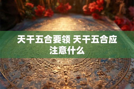 天干五合要领 天干五合应注意什么