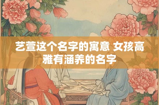 艺萱这个名字的寓意 女孩高雅有涵养的名字 艺萱这个名字的寓意 女孩高雅有涵养的名字