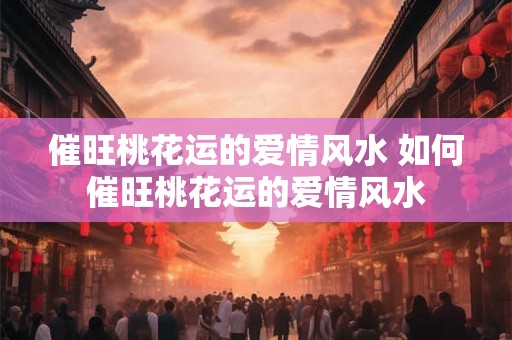 催旺桃花运的爱情风水 如何催旺桃花运的爱情风水
