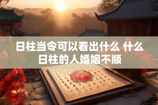日柱当令可以看出什么 什么日柱的人婚姻不顺